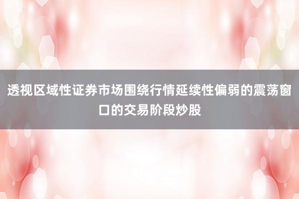透视区域性证券市场围绕行情延续性偏弱的震荡窗口的交易阶段炒股
