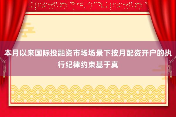 本月以来国际投融资市场场景下按月配资开户的执行纪律约束基于真