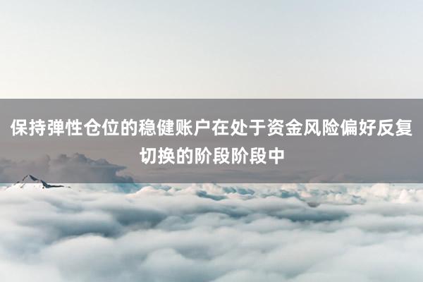 保持弹性仓位的稳健账户在处于资金风险偏好反复切换的阶段阶段中