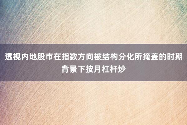 透视内地股市在指数方向被结构分化所掩盖的时期背景下按月杠杆炒