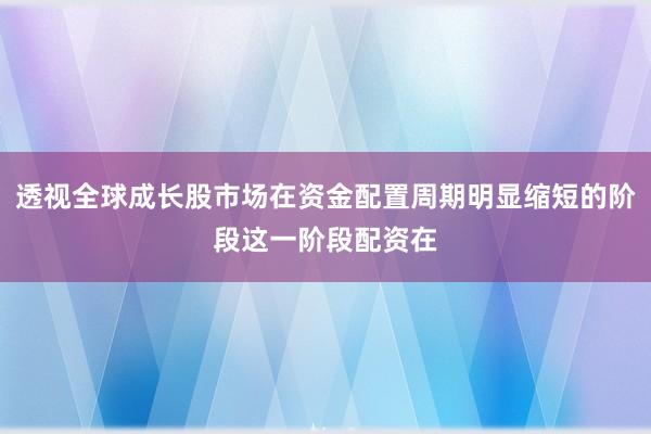 透视全球成长股市场在资金配置周期明显缩短的阶段这一阶段配资在