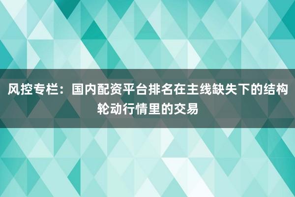 风控专栏：国内配资平台排名在主线缺失下的结构轮动行情里的交易