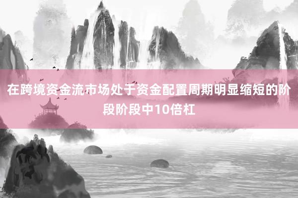 在跨境资金流市场处于资金配置周期明显缩短的阶段阶段中10倍杠