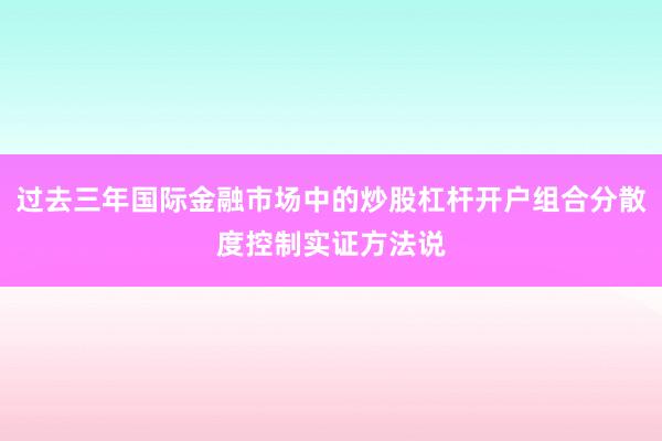 过去三年国际金融市场中的炒股杠杆开户组合分散度控制实证方法说