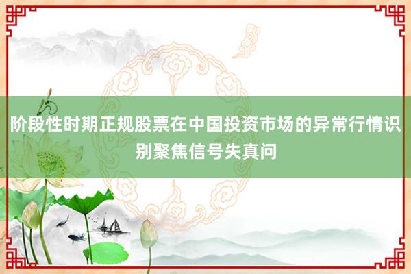 阶段性时期正规股票在中国投资市场的异常行情识别聚焦信号失真问