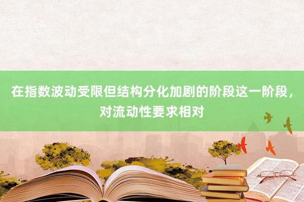 在指数波动受限但结构分化加剧的阶段这一阶段，对流动性要求相对