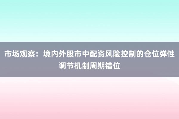 市场观察：境内外股市中配资风险控制的仓位弹性调节机制周期错位