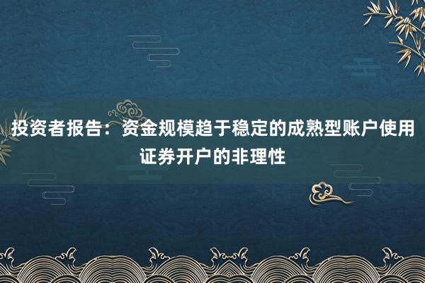 投资者报告：资金规模趋于稳定的成熟型账户使用证券开户的非理性