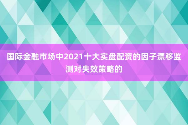 国际金融市场中2021十大实盘配资的因子漂移监测对失效策略的