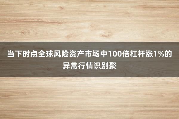 当下时点全球风险资产市场中100倍杠杆涨1%的异常行情识别聚