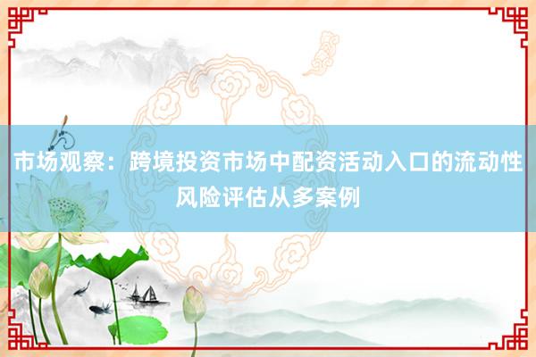 市场观察：跨境投资市场中配资活动入口的流动性风险评估从多案例
