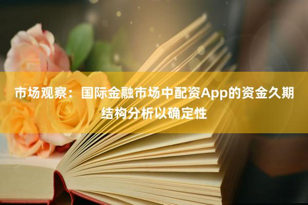 市场观察：国际金融市场中配资App的资金久期结构分析以确定性
