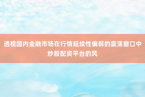 透视国内金融市场在行情延续性偏弱的震荡窗口中炒股配资平台的风