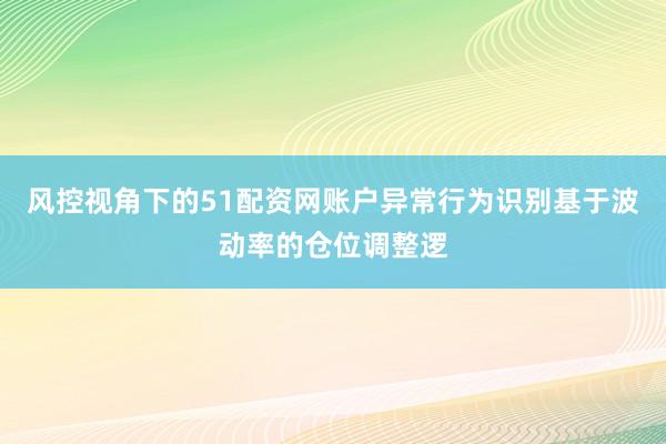 风控视角下的51配资网账户异常行为识别基于波动率的仓位调整逻