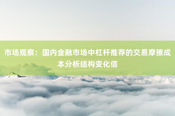 市场观察：国内金融市场中杠杆推荐的交易摩擦成本分析结构变化信