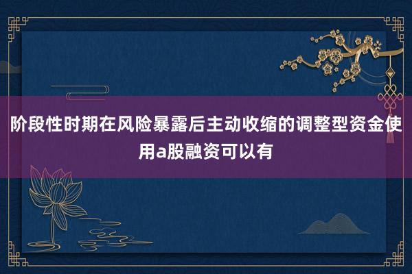 阶段性时期在风险暴露后主动收缩的调整型资金使用a股融资可以有