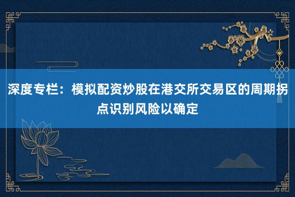 深度专栏：模拟配资炒股在港交所交易区的周期拐点识别风险以确定