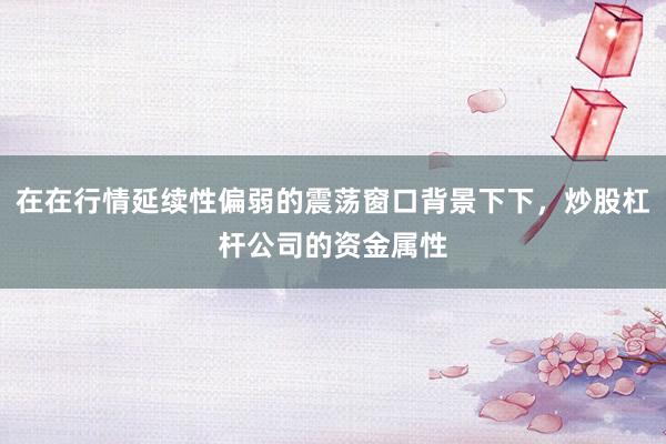 在在行情延续性偏弱的震荡窗口背景下下，炒股杠杆公司的资金属性