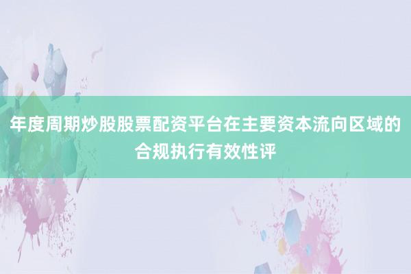 年度周期炒股股票配资平台在主要资本流向区域的合规执行有效性评