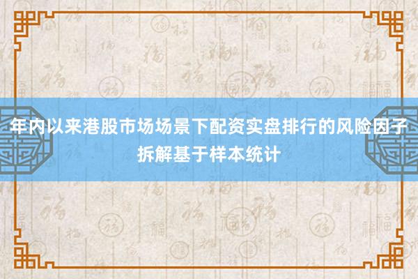 年内以来港股市场场景下配资实盘排行的风险因子拆解基于样本统计