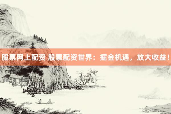 股票网上配资 股票配资世界：掘金机遇，放大收益！