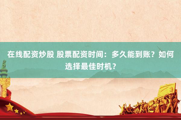 在线配资炒股 股票配资时间：多久能到账？如何选择最佳时机？