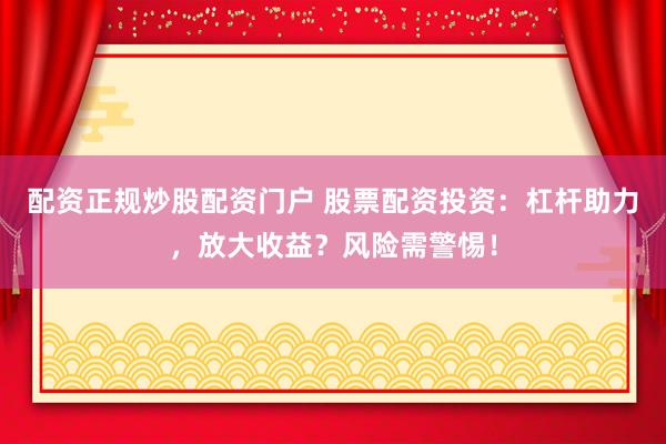 配资正规炒股配资门户 股票配资投资:杠杆助力,放大收益?风险需警惕!
