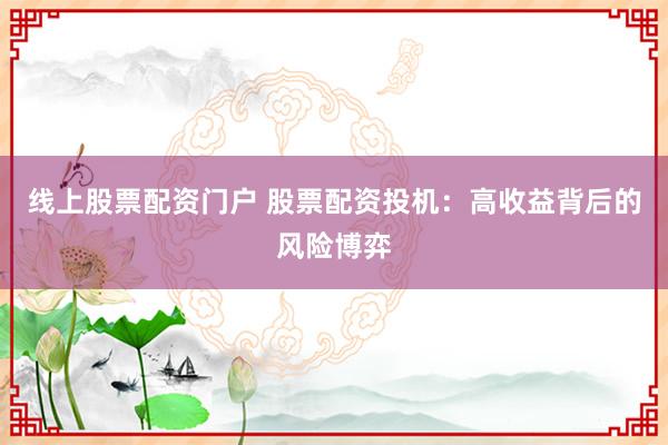线上股票配资门户 股票配资投机：高收益背后的风险博弈