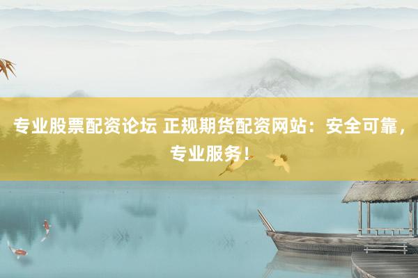 专业股票配资论坛 正规期货配资网站：安全可靠，专业服务！