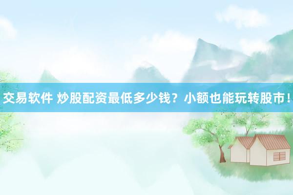 交易软件 炒股配资最低多少钱？小额也能玩转股市！