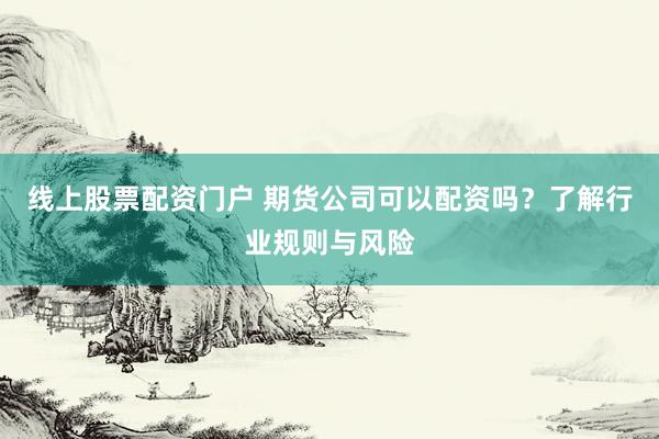 线上股票配资门户 期货公司可以配资吗？了解行业规则与风险