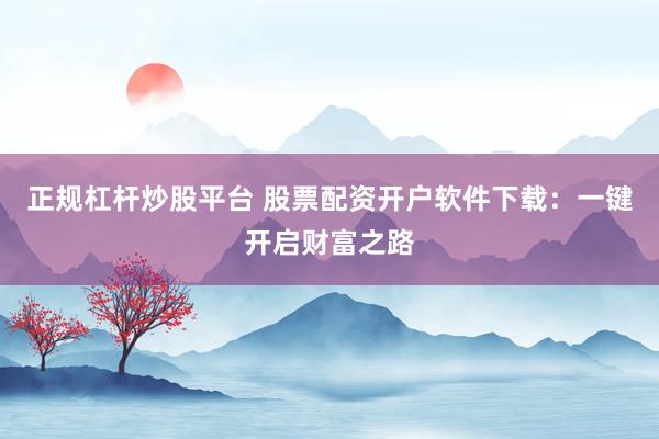 正规杠杆炒股平台 股票配资开户软件下载：一键开启财富之路
