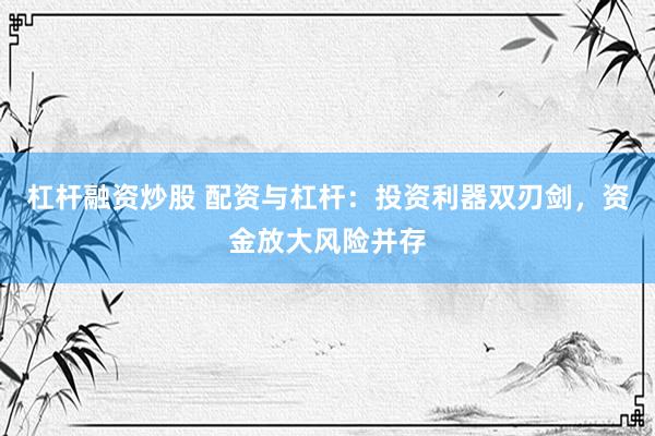 杠杆融资炒股 配资与杠杆：投资利器双刃剑，资金放大风险并存