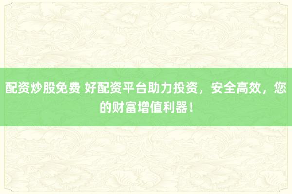 配资炒股免费 好配资平台助力投资，安全高效，您的财富增值利器！