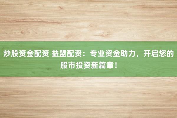 炒股资金配资 益盟配资：专业资金助力，开启您的股市投资新篇章！