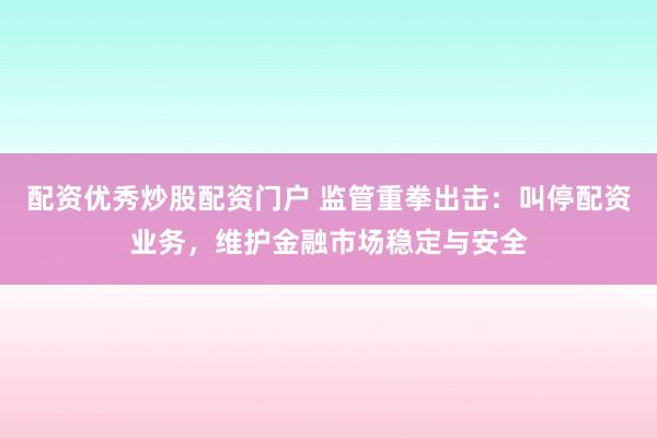 配资优秀炒股配资门户 监管重拳出击：叫停配资业务，维护金融市场稳定与安全