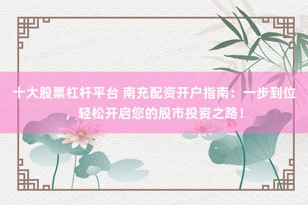 十大股票杠杆平台 南充配资开户指南：一步到位，轻松开启您的股市投资之路！