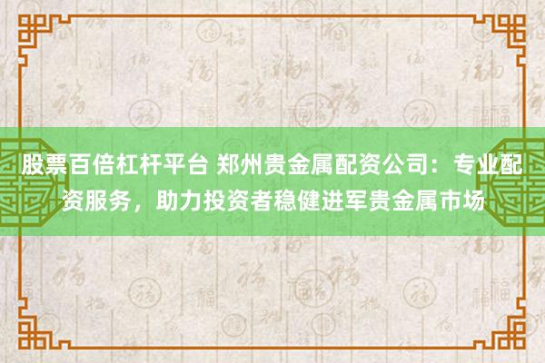 股票百倍杠杆平台 郑州贵金属配资公司：专业配资服务，助力投资者稳健进军贵金属市场