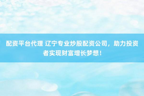 配资平台代理 辽宁专业炒股配资公司，助力投资者实现财富增长梦想！