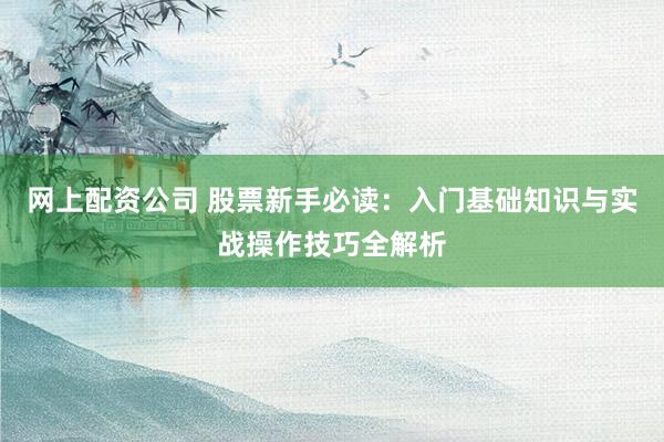 网上配资公司 股票新手必读：入门基础知识与实战操作技巧全解析