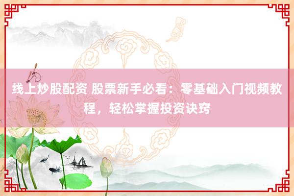 线上炒股配资 股票新手必看：零基础入门视频教程，轻松掌握投资诀窍