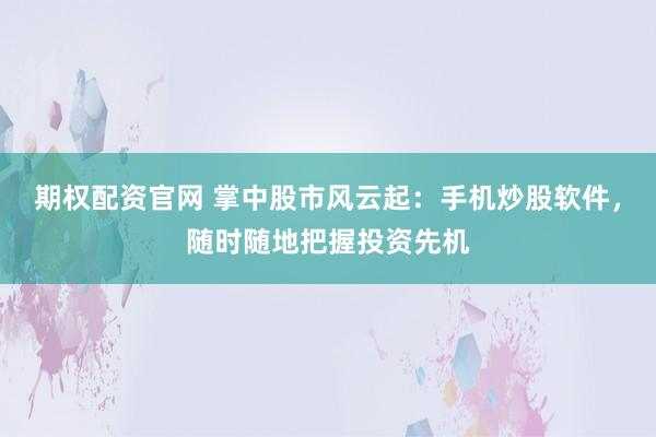 期权配资官网 掌中股市风云起：手机炒股软件，随时随地把握投资先机
