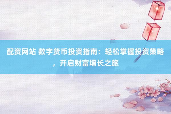 配资网站 数字货币投资指南：轻松掌握投资策略，开启财富增长之旅