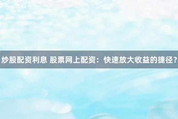 炒股配资利息 股票网上配资：快速放大收益的捷径？
