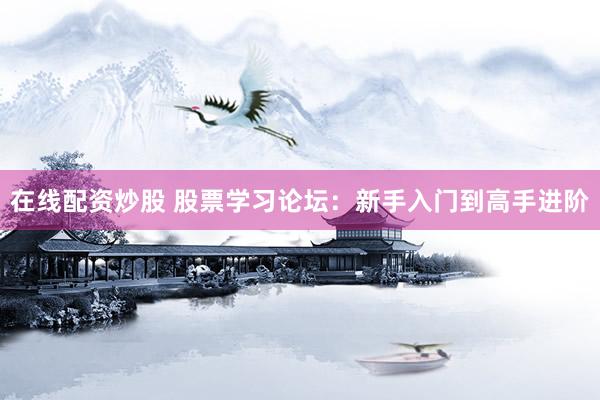 在线配资炒股 股票学习论坛：新手入门到高手进阶