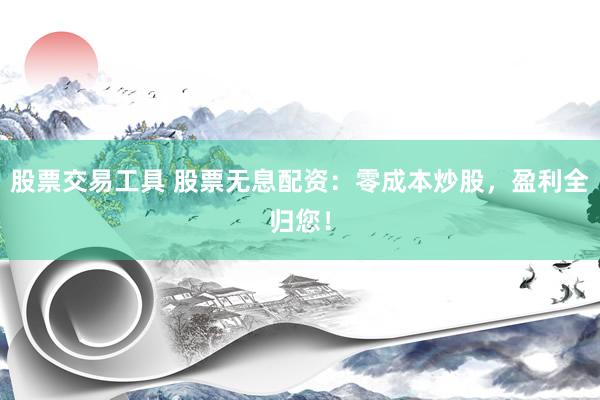 股票交易工具 股票无息配资：零成本炒股，盈利全归您！