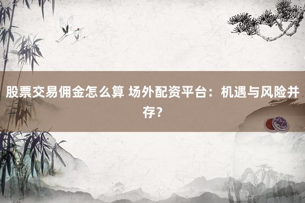 股票交易佣金怎么算 场外配资平台：机遇与风险并存？
