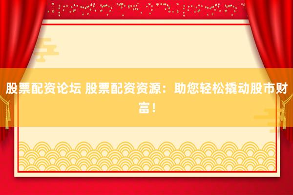 股票配资论坛 股票配资资源：助您轻松撬动股市财富！