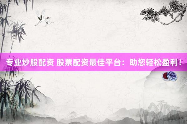 专业炒股配资 股票配资最佳平台：助您轻松盈利！