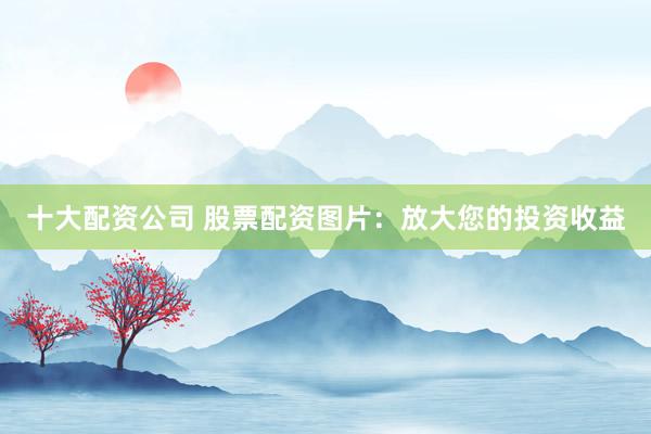 十大配资公司 股票配资图片：放大您的投资收益